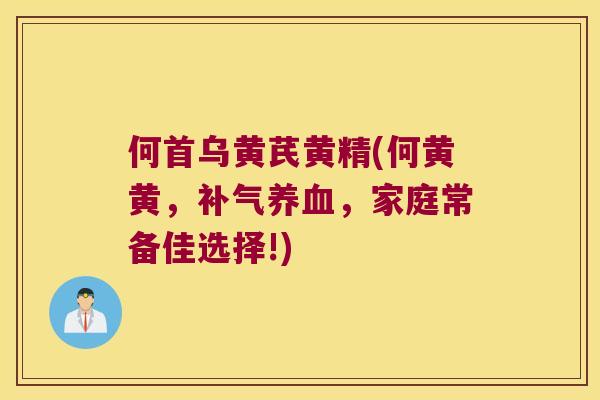 何首乌黄芪黄精(何黄黄,,家庭常备佳选择!) 何首乌黄芪黄精(何黄黄,,家庭常备佳选择!)