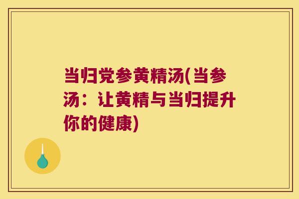 当归党参黄精汤(当参汤:让黄精与当归提升你的健康) 当归党参黄精汤(当参汤:让黄精与当归提升你的健康)