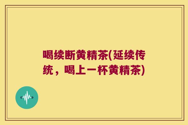 喝续断黄精茶(延续传统,喝上一杯黄精茶) 喝续断黄精茶(延续传统,喝上一杯黄精茶)
