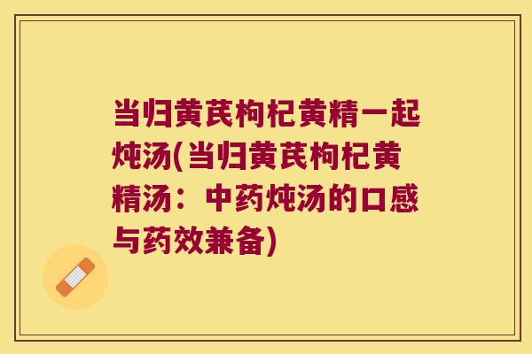 当归黄芪枸杞黄精一起炖汤(当归黄芪枸杞黄精汤：炖汤的口感与兼备)