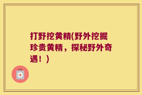 打野挖黄精(野外挖掘珍贵黄精,探秘野外奇遇!) 打野挖黄精(野外挖掘珍贵黄精,探秘野外奇遇!)