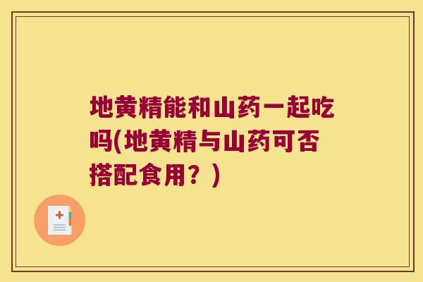 地黄精能和山药一起吃吗(地黄精与山药可否搭配食用?) 地黄精能和山药一起吃吗(地黄精与山药可否搭配食用?)