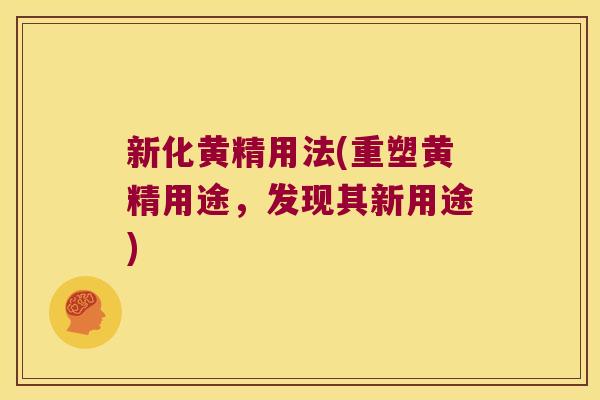 新化黄精用法(重塑黄精用途,发现其新用途) 新化黄精用法(重塑黄精用途,发现其新用途)