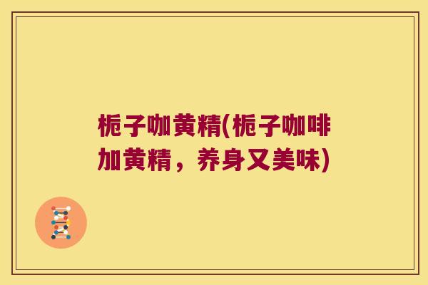 栀子咖黄精(栀子咖啡加黄精,养身又美味) 栀子咖黄精(栀子咖啡加黄精,养身又美味)