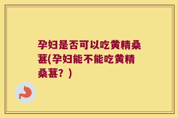 孕妇是否可以吃黄精桑葚(孕妇能不能吃黄精桑葚？)