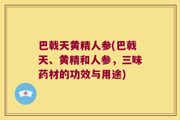 巴戟天黄精人参(巴戟天、黄精和人参，三味药材的功效与用途)