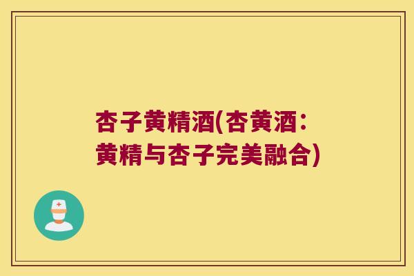 杏子黄精酒(杏黄酒：黄精与杏子完美融合)