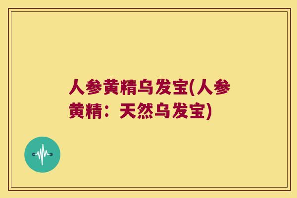 人参黄精乌发宝(人参黄精:天然乌发宝) 人参黄精乌发宝(人参黄精:天然乌发宝)