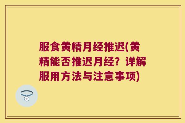 服食黄精推迟(黄精能否推迟？详解服用方法与注意事项)