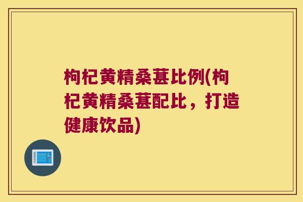 枸杞黄精桑葚比例(枸杞黄精桑葚配比，打造健康饮品)