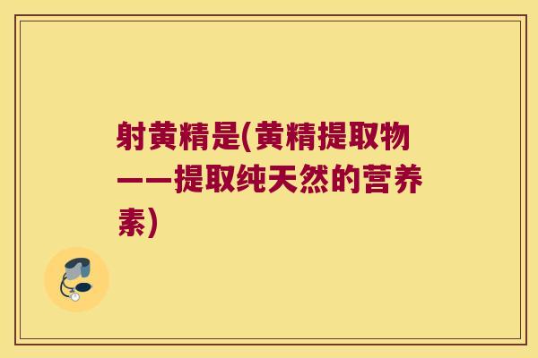 射黄精是(黄精提取物——提取纯天然的营养素)
