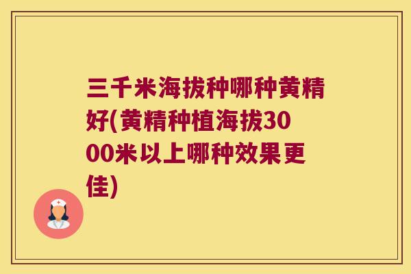 三千米海拔种哪种黄精好(黄精种植海拔3000米以上哪种效果更佳)