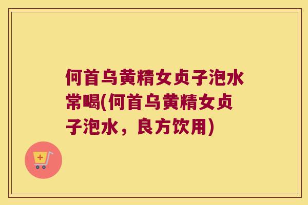 何首乌黄精女贞子泡水常喝(何首乌黄精女贞子泡水，良方饮用)