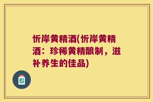 忻岸黄精酒(忻岸黄精酒：珍稀黄精酿制，滋补养生的佳品)