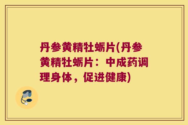 丹参黄精牡蛎片(丹参黄精牡蛎片：中成药调理身体，促进健康)