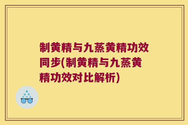 制黄精与九蒸黄精功效同步(制黄精与九蒸黄精功效对比解析)