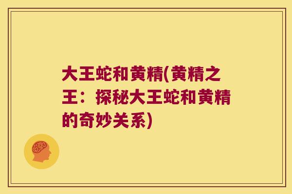 大王蛇和黄精(黄精之王:探秘大王蛇和黄精的奇妙关系) 大王蛇和黄精(黄精之王:探秘大王蛇和黄精的奇妙关系)