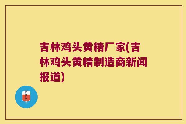 吉林鸡头黄精厂家(吉林鸡头黄精制造商新闻报道)