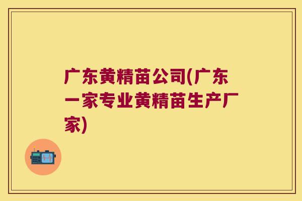 广东黄精苗公司(广东一家专业黄精苗生产厂家)