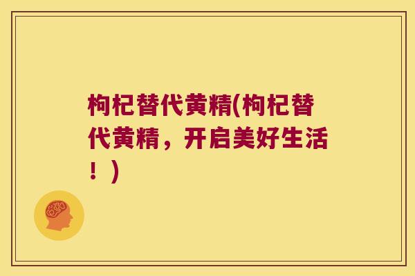 枸杞替代黄精(枸杞替代黄精，开启美好生活！)
