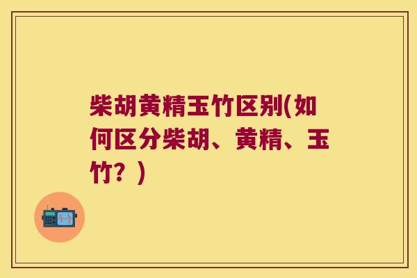 柴胡黄精玉竹区别(如何区分柴胡、黄精、玉竹？)