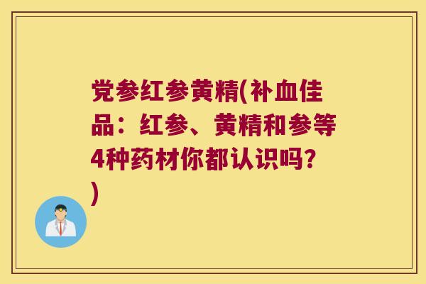 党参红参黄精(补佳品:红参、黄精和参等4种药材你都认识吗?) 党参红参黄精(补佳品:红参、黄精和参等4种药材你都认识吗?)