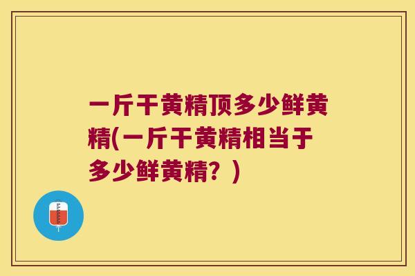 一斤干黄精顶多少鲜黄精(一斤干黄精相当于多少鲜黄精？)