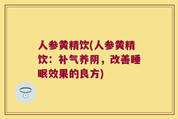 人参黄精饮(人参黄精饮:养阴,改善效果的良方) 人参黄精饮(人参黄精饮:养阴,改善效果的良方)