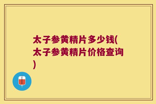 太子参黄精片多少钱(太子参黄精片价格查询) 太子参黄精片多少钱(太子参黄精片价格查询)