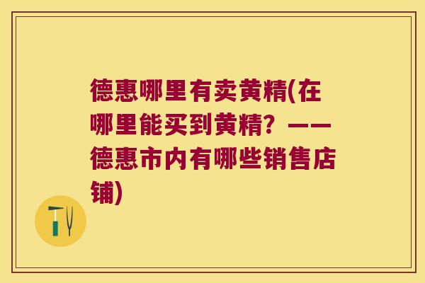 德惠哪里有卖黄精(在哪里能买到黄精？——德惠市内有哪些销售店铺)