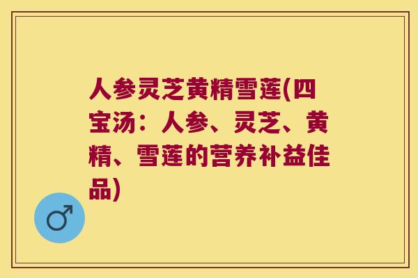 人参灵芝黄精雪莲(四宝汤：人参、灵芝、黄精、雪莲的营养补益佳品)