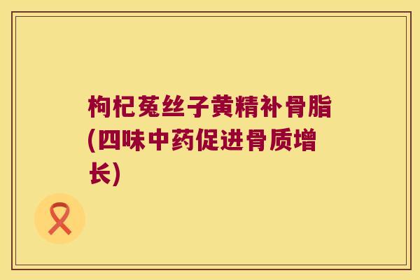 枸杞菟丝子黄精补骨脂(四味促进骨质增长)