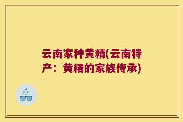 云南家种黄精(云南特产：黄精的家族传承)