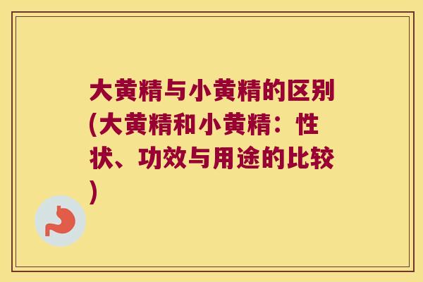 大黄精与小黄精的区别(大黄精和小黄精：性状、功效与用途的比较)