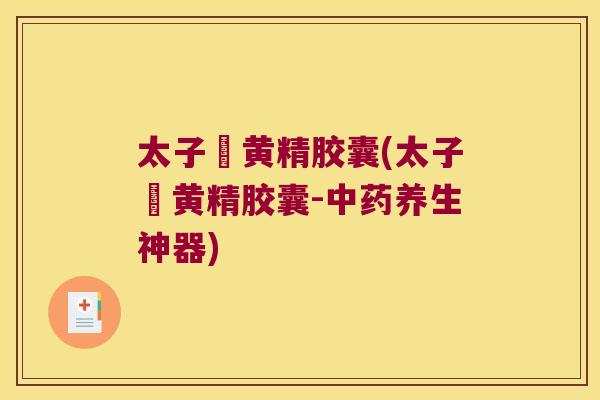 太子篸黄精胶囊(太子篸黄精胶囊-养生神器)