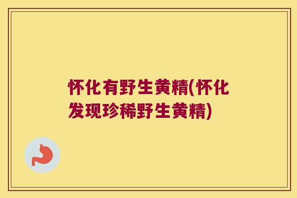 怀化有野生黄精(怀化发现珍稀野生黄精)