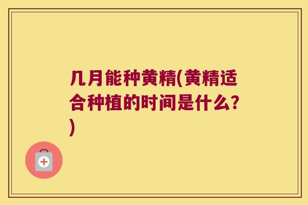 几月能种黄精(黄精适合种植的时间是什么?) 几月能种黄精(黄精适合种植的时间是什么?)