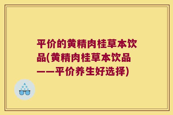 平价的黄精肉桂草本饮品(黄精肉桂草本饮品——平价养生好选择)