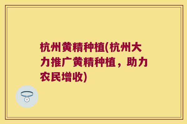 杭州黄精种植(杭州大力推广黄精种植，助力农民增收)