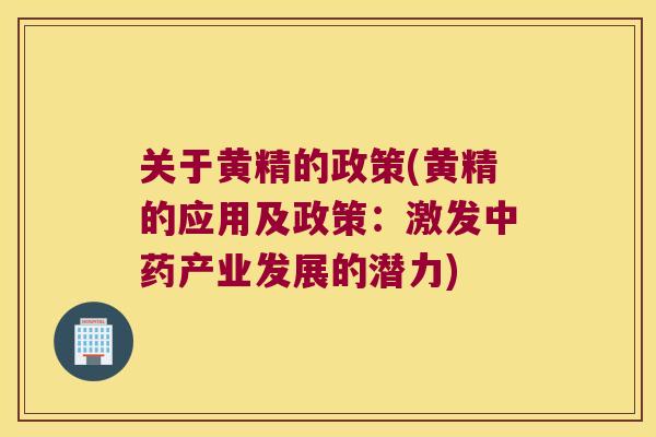 关于黄精的政策(黄精的应用及政策:激发产业发展的潜力) 关于黄精的政策(黄精的应用及政策:激发产业发展的潜力)