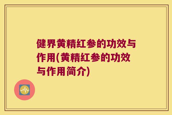 健界黄精红参的功效与作用(黄精红参的功效与作用简介) 健界黄精红参的功效与作用(黄精红参的功效与作用简介)