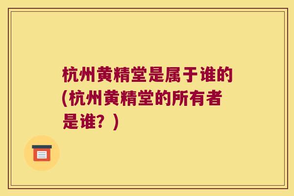 杭州黄精堂是属于谁的(杭州黄精堂的所有者是谁?) 杭州黄精堂是属于谁的(杭州黄精堂的所有者是谁?)