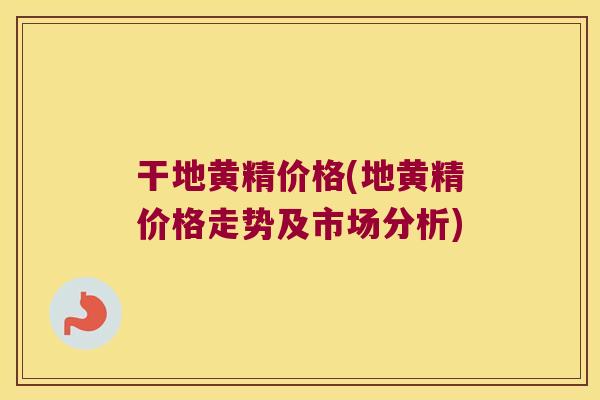 干地黄精价格(地黄精价格走势及市场分析)
