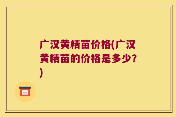 广汉黄精苗价格(广汉黄精苗的价格是多少？)
