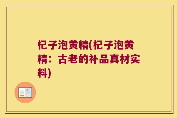 杞子泡黄精(杞子泡黄精：古老的补品真材实料)