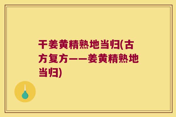 干姜黄精熟地当归(古方复方——姜黄精熟地当归)
