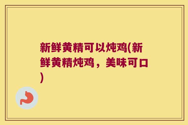 新鲜黄精可以炖鸡(新鲜黄精炖鸡,美味可口) 新鲜黄精可以炖鸡(新鲜黄精炖鸡,美味可口)