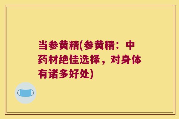 当参黄精(参黄精：材绝佳选择，对身体有诸多好处)