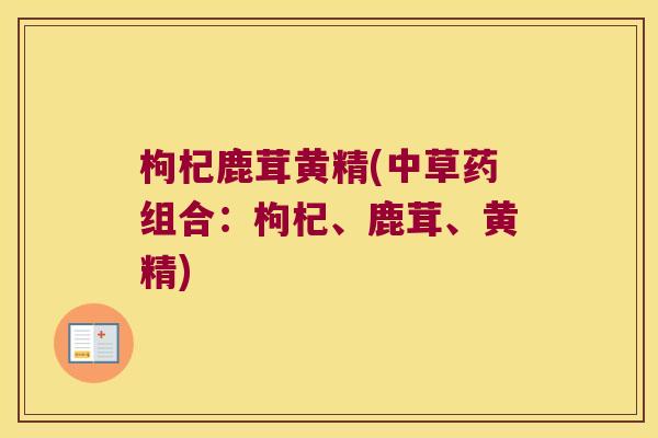 枸杞鹿茸黄精(中草药组合：枸杞、鹿茸、黄精)