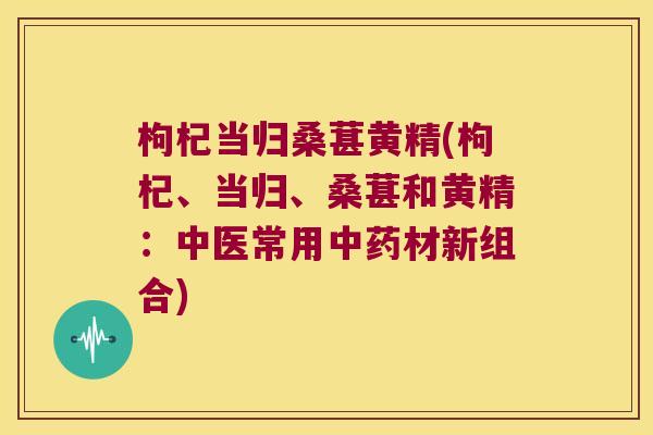 枸杞当归桑葚黄精(枸杞、当归、桑葚和黄精：中医常用材新组合)